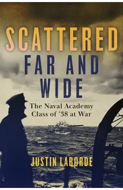 Scattered Far and Wide: The Naval Academy Class of '38 at War - Justin Laborde