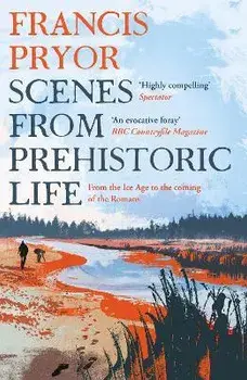 Scenes from Prehistoric Life. From the Ice Age to the Coming of the Romans, Paperback/Francis Pryor