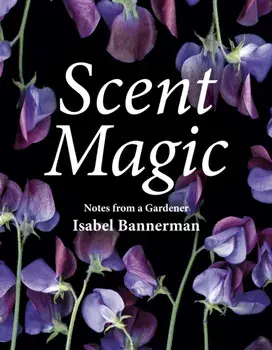 Scent Magic: Notes from a Gardener, Hardcover/Isabel Bannerman