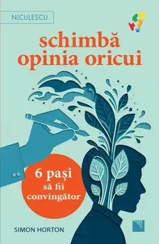Schimba opinia oricui. 6 pasi sa fii convingator/Simon Horton
