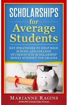 Scholarships for Average Students: Key Strategies to Help High School and College Students Win Scholarship Money Without Top Grades - Marianne Ragins