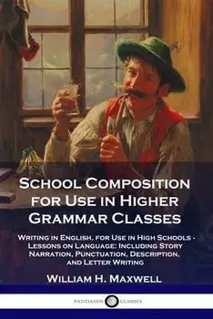 School Composition for Use in Higher Grammar Classes: Writing in English, for Use in High Schools - Lessons on Language: Including Story Narration, Pu, Paperback/William H. Maxwell