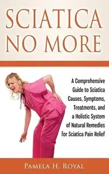 Sciatica No More: A Comprehensive Guide to Sciatica Causes, Symptoms, Treatments, and a Holistic System of Natural Remedies for Sciatica, Paperback/Pamela H. Royal
