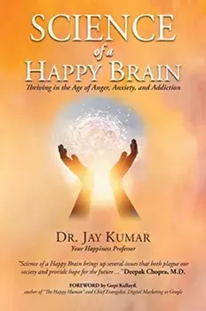 Science of A Happy Brain: Thriving in the Age of Anger, Anxiety, and Addiction, Paperback/Jay Kumar
