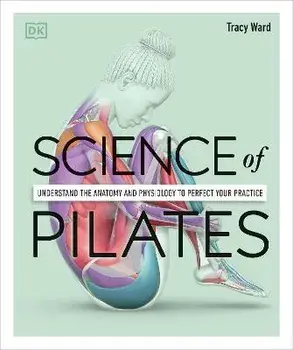 Science of Pilates: Understand the Anatomy and Physiology to Perfect Your Practice, Paperback/Tracy Ward