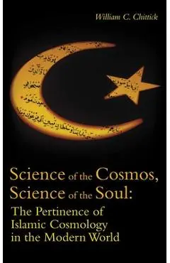 Science of the Cosmos, Science of the Soul: The Pertinence of Islamic Cosmology in the Modern World - William C. Chittick