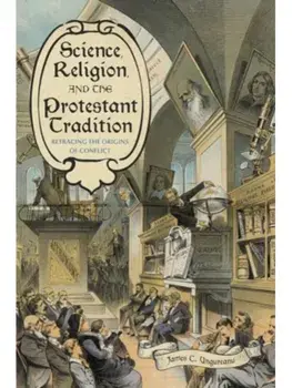 Science, Religion, and the Protestant Tradition. Retracing the Origins of Conflict, Paperback/James C. Ungureanu