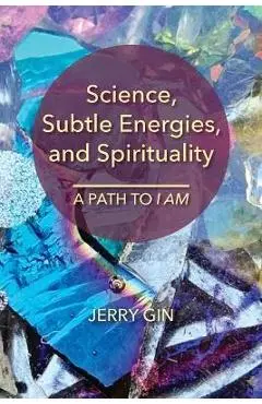 Science, Subtle Energies, and Spirituality: A Path to I AM - Jerry Gin