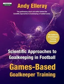 Scientific Approaches to Goalkeeping in Football: Games-Based Goalkeeper Training, Paperback/Andy Elleray