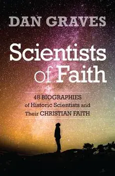 Scientists of Faith: Forty-Eight Biographies of Historic Scientists and Their Christian Faith, Paperback/Dan Graves