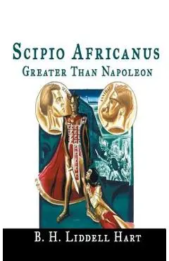 Scipio Africanus: Greater Than Napoleon - B. H. Liddell Hart