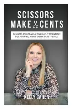 Scissors Make Cents: Business, Ethics & Empowerment Essentials for Running a Hair Salon that Thrives, Paperback/Kelly Cahen