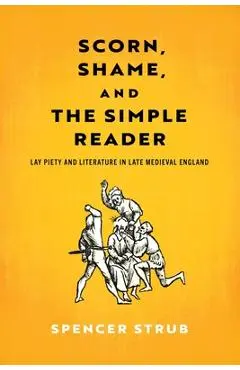 Scorn, Shame, and the Simple Reader: Lay Piety and Literature in Late Medieval England - Spencer Strub