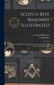 Scotch Rite Masonry Illustrated: the Complete Ritual of the Ancient and Accepted Scottish Rite Profusely Illustrated; 1, Hardcover/Jonathan 1811-1892 Blanchard