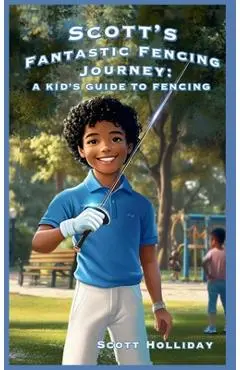 Scott's Fantastic Fencing Journey: A Kid's Guide to Fencing - Scott Holliday