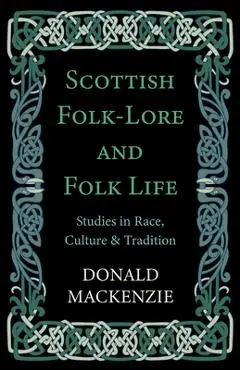 Scottish Folk-Lore and Folk Life - Studies in Race, Culture and Tradition - Donald Mackenzie