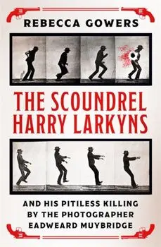 Scoundrel Harry Larkyns and his Pitiless Killing by the Photographer Eadweard Muybridge, Hardback/Rebecca Gowers