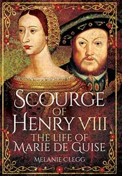 Scourge of Henry VIII: The Life of Marie de Guise, Paperback/Melanie Clegg