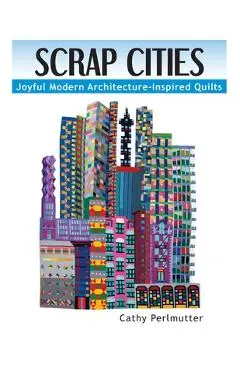 Scrap Cities: Joyful Modern Architecture-Inspired Quilts - Cathy J. Perlmutter