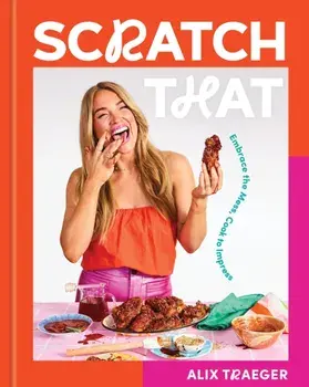 Scratch That. Embrace the Mess, Cook to Impress - A Cookbook, Hardback/Alix Traeger