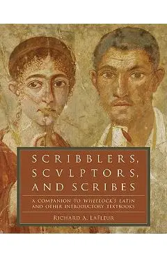 Scribblers, Sculptors, and Scribes: A Companion to Wheelock's Latin and Other Introductory Textbooks - Richard A. Lafleur