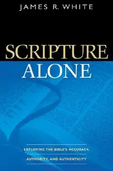 Scripture Alone: Exploring the Bible's Accuracy, Authority, and Authenticity, Paperback/James R. White