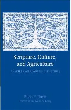 Scripture, Culture, and Agriculture: An Agrarian Reading of the Bible - Ellen F. Davis