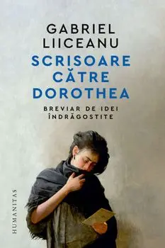 Scrisoare catre Dorothea. Breviar de idei indragostite/Gabriel Liiceanu