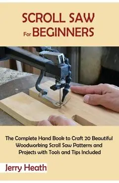 Scroll Saw for Beginners: The Complete Hand Book to Craft 20 Beautiful Woodworking Scroll Saw Patterns and Projects with Tools and Tips Included - Jerry Heath