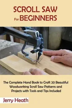 Scroll Saw for Beginners: The Complete Hand Book to Craft 20 Beautiful Woodworking Scroll Saw Patterns and Projects with Tools and Tips Included/Jerry Heath