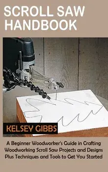 Scroll Saw Handbook: A Beginner Woodworker's Guide in Crafting Woodworking Scroll Saw Projects and Designs Plus Techniques and Tools to Get, Hardcover/Kelsey Gibbs