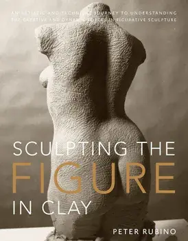 Sculpting the Figure in Clay: An Artistic and Technical Journey to Understanding the Creative and Dynamic Forces in Figurative Sculpture, Paperback/Peter Rubino