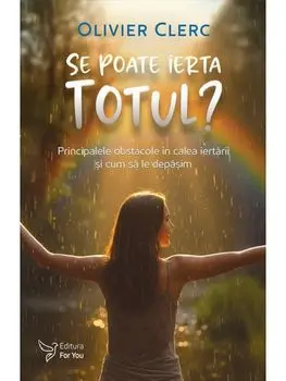 Se poate ierta totul? Principalele obstacole in calea iertarii si cum sa le depasim/Olivier Clerc
