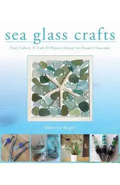 Sea Glass Crafts: Find, Collect, & Craft More Than 20 Projects Using the Ocean's Treasures - Rebecca Ruger-wightman