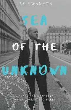 Sea of the Unknown: Monsters and Mishaps on my Journey to Paris - Jay Swanson