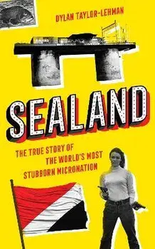 Sealand. The True Story of the World's Most Stubborn Micronation, Hardback/Dylan Taylor-Lehman