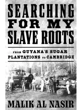 Searching for My Slave Roots. From Guyana’s Sugar Plantations to Cambridge, Hardback/Malik Al Nasir
