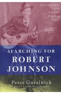 Searching for Robert Johnson: The Life and Legend of the king of the Delta Blues Singers - Peter Guralnick