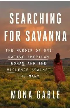 Searching for Savanna: The Murder of One Native American Woman and the Violence Against the Many - Mona Gable