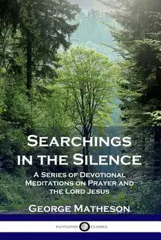 Searchings in the Silence: A Series of Devotional Meditations on Prayer and the Lord Jesus, Paperback/George Matheson