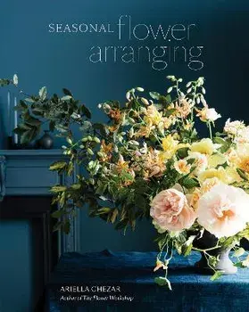 Seasonal Flower Arranging: Fill Your Home with Blooms, Branches, and Foraged Materials All Year Round, Hardcover/Ariella Chezar
