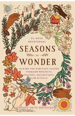 Seasons of Wonder: Making the Ordinary Sacred Through Projects, Prayers, Reflections, and Rituals: A 52-Week Devotional - Bonnie Smith Whitehouse
