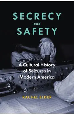 Secrecy and Safety: A Cultural History of Seizures in Modern America - Rachel Elder