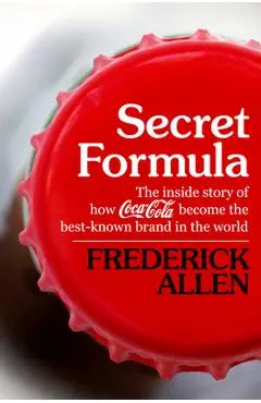 Secret Formula: The Inside Story of How Coca-Cola Became the Best-Known Brand in the World - Frederick Allen