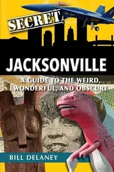 Secret Jacksonville: A Guide to the Weird, Wonderful, and Obscure, Paperback/Bill Delaney