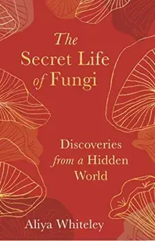 Secret Life of Fungi. Discoveries from a Hidden World, Hardback/Aliya Whiteley