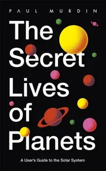 Secret Lives of Planets. A User's Guide to the Solar System - BBC Sky At Night's Best Astronomy and Space Books of 2019, Paperback/Paul Murdin