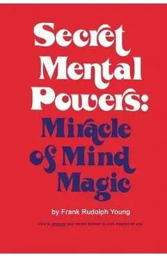 Secret Mental Powers: Miracle of Mind Magic - Frank Rudolph Young
