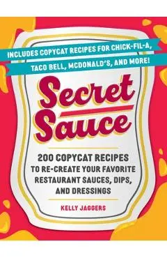 Secret Sauce: 200 Copycat Recipes to Re-Create Your Favorite Restaurant Sauces, Dips, and Dressings - Kelly Jaggers