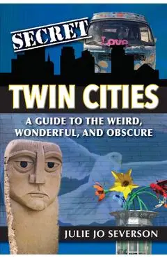 Secret Twin Cities: A Guide to the Weird, Wonderful, and Obscure - Julie Severson